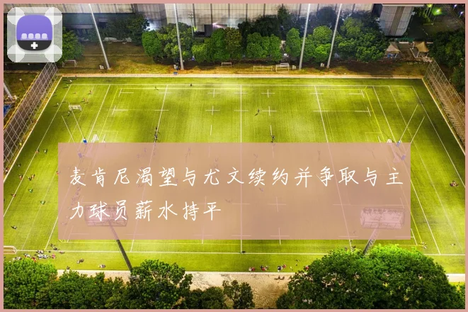 麦肯尼渴望与尤文续约并争取与主力球员薪水持平