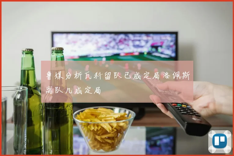 鲁媒分析瓦科留队已成定局洛佩斯离队几成定局