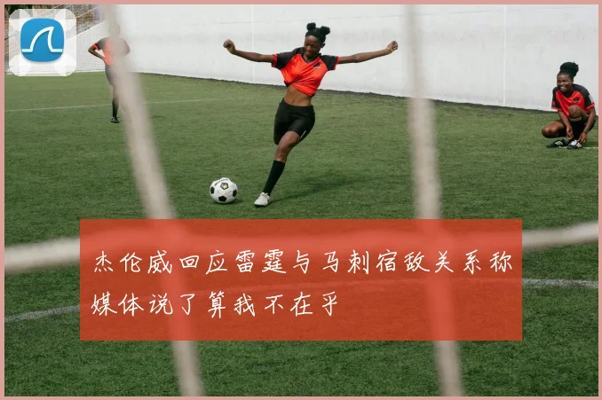 杰伦威回应雷霆与马刺宿敌关系称媒体说了算我不在乎