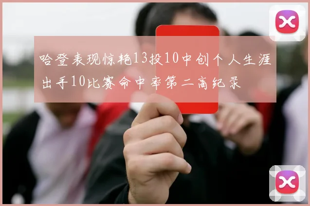哈登表现惊艳13投10中创个人生涯出手10比赛命中率第二高纪录