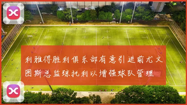 利雅得胜利俱乐部有意引进前尤文图斯总监琼托利以增强球队管理