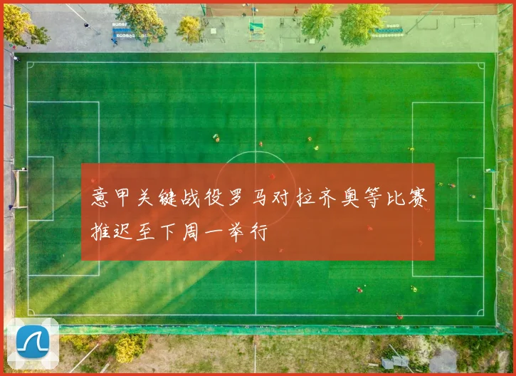 意甲关键战役罗马对拉齐奥等比赛推迟至下周一举行
