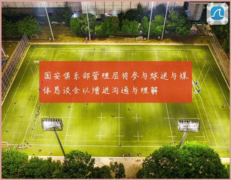 国安俱乐部管理层将参与球迷与媒体恳谈会以增进沟通与理解