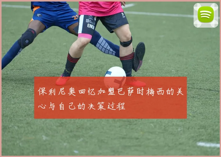 保利尼奥回忆加盟巴萨时梅西的关心与自己的决策过程