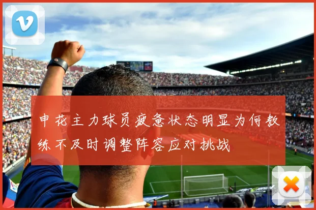 申花主力球员疲惫状态明显为何教练不及时调整阵容应对挑战