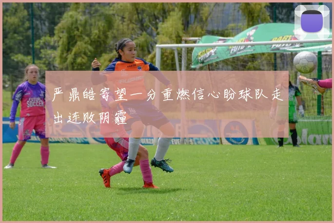严鼎皓寄望一分重燃信心盼球队走出连败阴霾