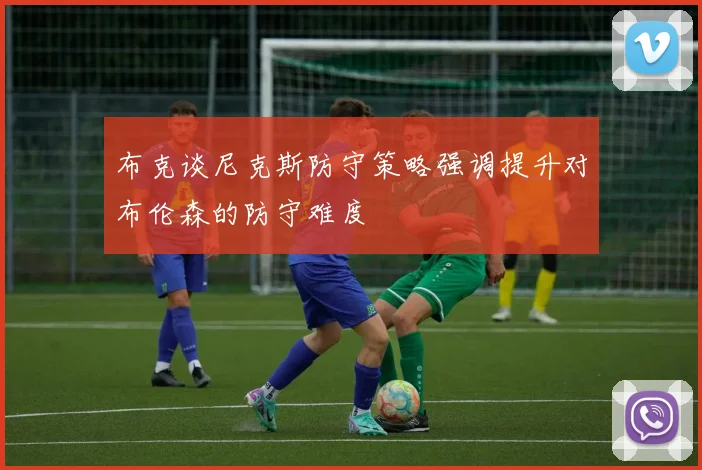 布克谈尼克斯防守策略强调提升对布伦森的防守难度