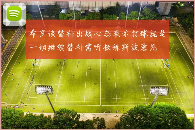 希罗谈替补出战心态表示打球就是一切继续替补需听教练斯波意见