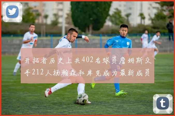 开拓者历史上共402名球员詹姆斯交手212人杨瀚森和库克成为最新成员