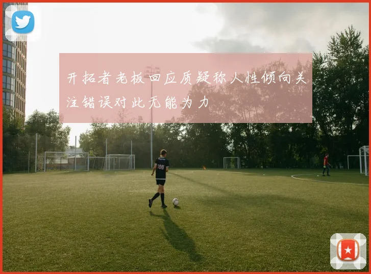 开拓者老板回应质疑称人性倾向关注错误对此无能为力