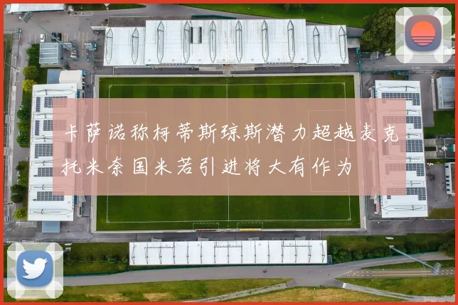 卡萨诺称柯蒂斯琼斯潜力超越麦克托米奈国米若引进将大有作为
