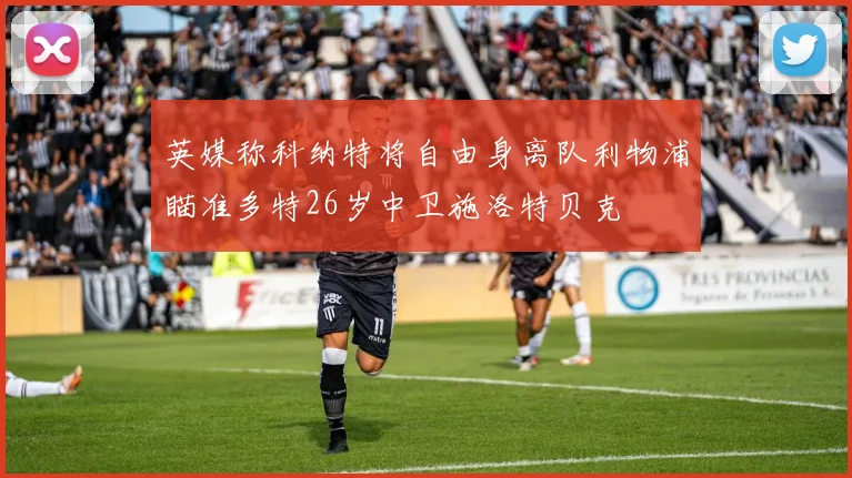 英媒称科纳特将自由身离队利物浦瞄准多特26岁中卫施洛特贝克