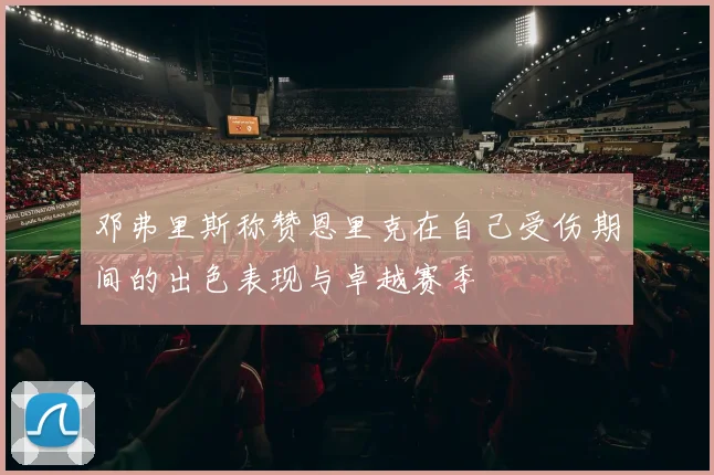 邓弗里斯称赞恩里克在自己受伤期间的出色表现与卓越赛季