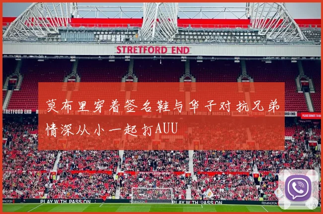 莫布里穿着签名鞋与华子对抗兄弟情深从小一起打AUU
