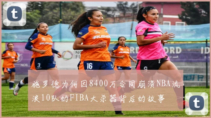 施罗德为何因8400万合同崩溃NBA流浪10队的FIBA大杀器背后的故事