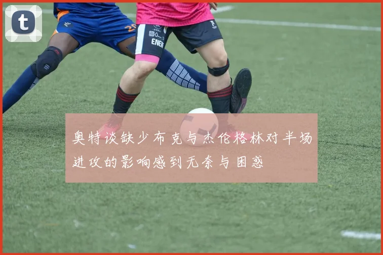 奥特谈缺少布克与杰伦格林对半场进攻的影响感到无奈与困惑
