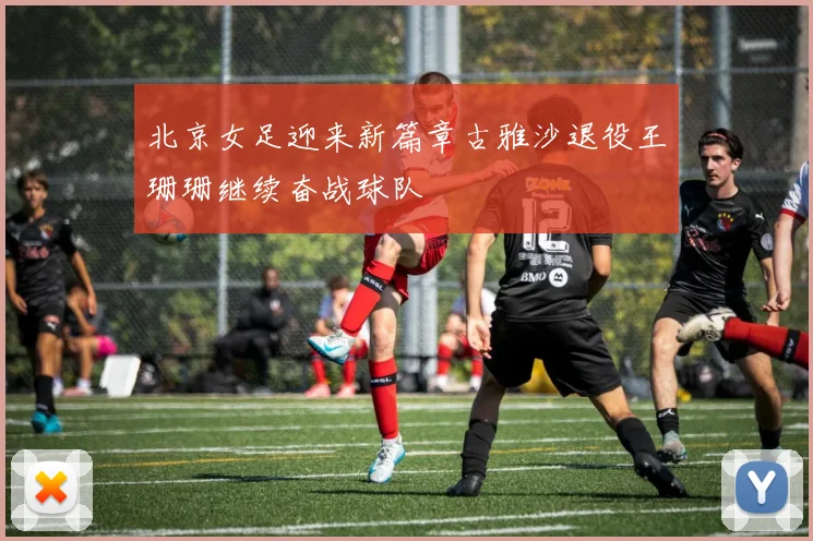 北京女足迎来新篇章古雅沙退役王珊珊继续奋战球队