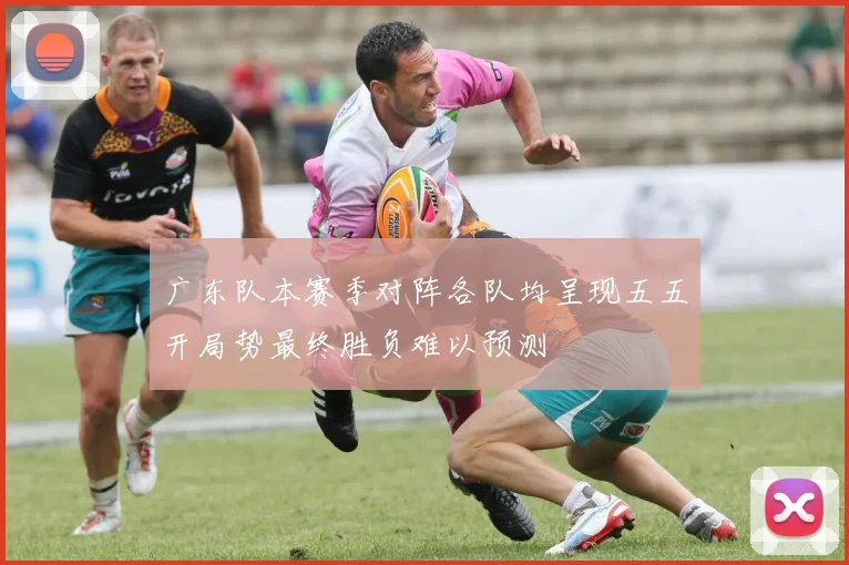 广东队本赛季对阵各队均呈现五五开局势最终胜负难以预测