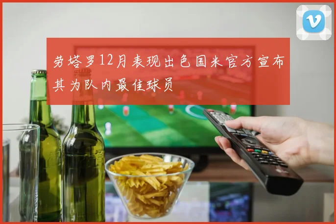劳塔罗12月表现出色国米官方宣布其为队内最佳球员
