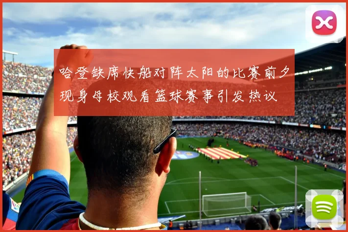 哈登缺席快船对阵太阳的比赛前夕现身母校观看篮球赛事引发热议
