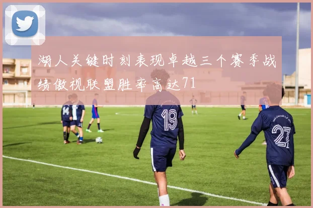 湖人关键时刻表现卓越三个赛季战绩傲视联盟胜率高达71