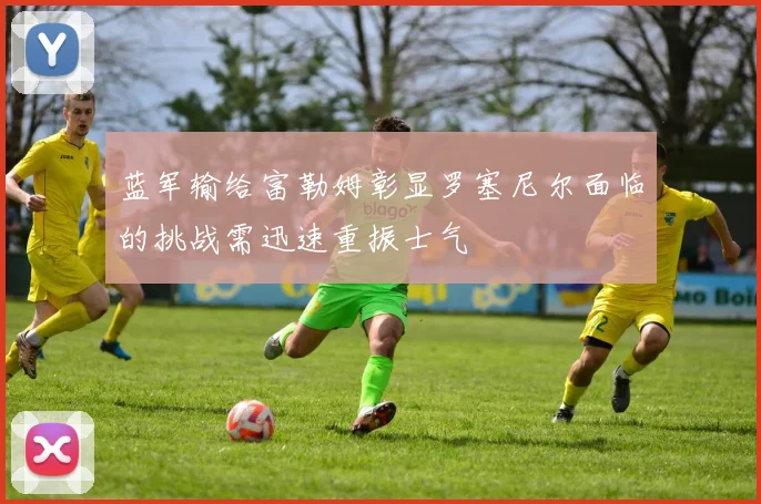 蓝军输给富勒姆彰显罗塞尼尔面临的挑战需迅速重振士气