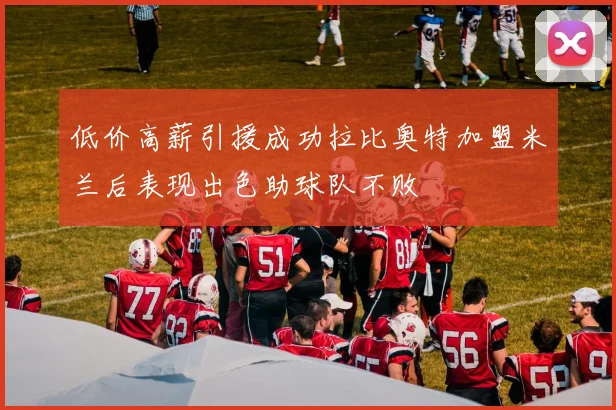 低价高薪引援成功拉比奥特加盟米兰后表现出色助球队不败